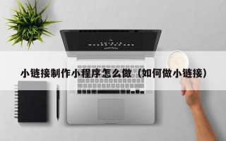 辽阳小链接制作小程序怎么做（如何做小链接）