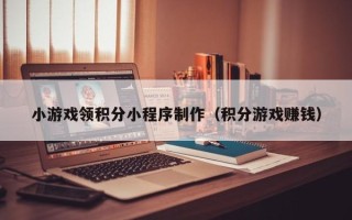 辽阳小游戏领积分小程序制作（积分游戏赚钱）