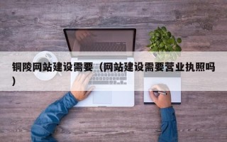 辽阳铜陵网站建设需要（网站建设需要营业执照吗）