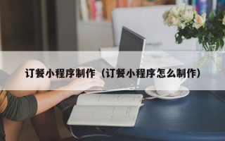辽阳订餐小程序制作（订餐小程序怎么制作）
