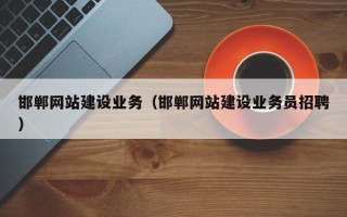 辽阳邯郸网站建设业务（邯郸网站建设业务员招聘）
