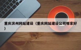 辽阳重庆滨州网站建设（重庆网站建设公司哪家好）