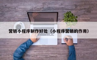 辽阳营销小程序制作好处（小程序营销的作用）