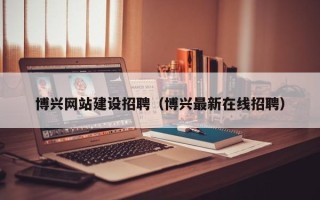 辽阳博兴网站建设招聘（博兴最新在线招聘）
