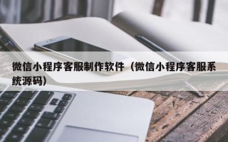 辽阳微信小程序客服制作软件（微信小程序客服系统源码）