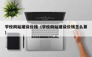 辽阳学校网站建设价钱（学校网站建设价钱怎么算）
