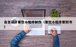 辽阳自主设计餐饮小程序制作（餐饮小程序策划书）