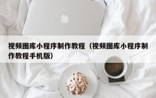 辽阳视频图库小程序制作教程（视频图库小程序制作教程手机版）