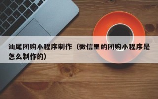 辽阳汕尾团购小程序制作（微信里的团购小程序是怎么制作的）