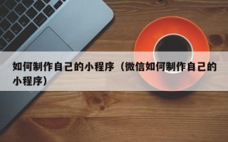 辽阳如何制作自己的小程序（微信如何制作自己的小程序）