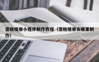 辽阳蛋糕相册小程序制作教程（蛋糕相册去哪里制作）